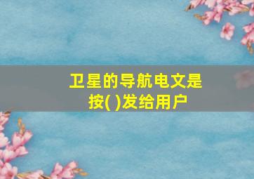 卫星的导航电文是按( )发给用户